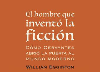El hombre que inventó la ficción. Cómo Cervantes abrió la puerta al mundo moderno